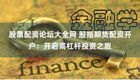 股票配资论坛大全网 股指期货配资开户：开启高杠杆投资之旅