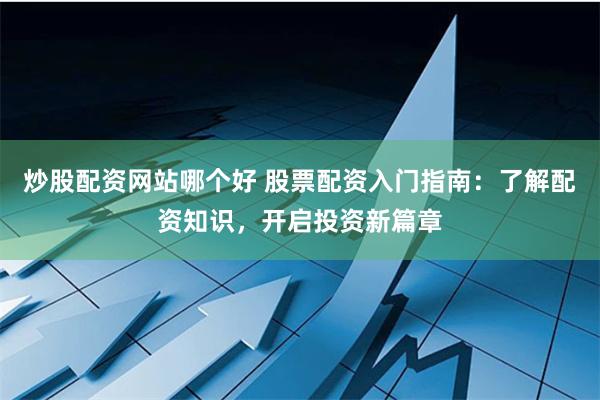 炒股配资网站哪个好 股票配资入门指南：了解配资知识，开启投资新篇章