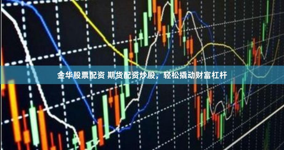 金华股票配资 期货配资炒股，轻松撬动财富杠杆