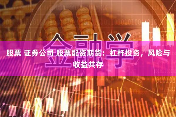 股票 证券公司 股票配资期货：杠杆投资，风险与收益共存