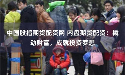 中国股指期货配资网 内盘期货配资：撬动财富，成就投资梦想