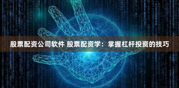 股票配资公司软件 股票配资学：掌握杠杆投资的技巧
