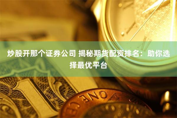 炒股开那个证券公司 揭秘期货配资排名：助你选择最优平台