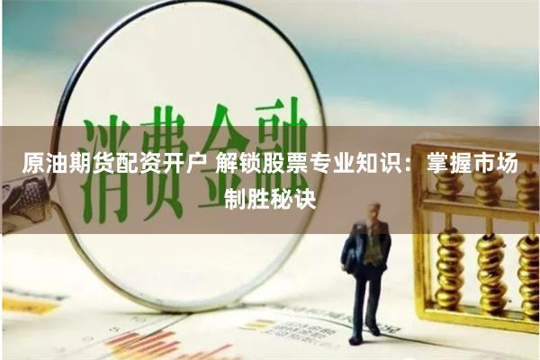 原油期货配资开户 解锁股票专业知识：掌握市场制胜秘诀