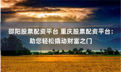 邵阳股票配资平台 重庆股票配资平台：助您轻松撬动财富之门