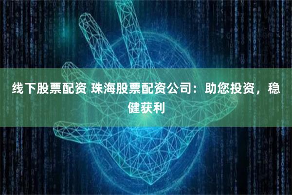 线下股票配资 珠海股票配资公司：助您投资，稳健获利