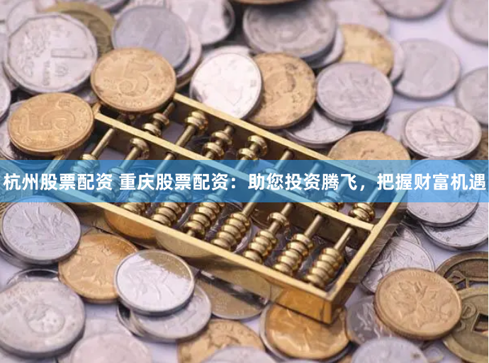 杭州股票配资 重庆股票配资：助您投资腾飞，把握财富机遇