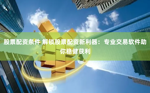 股票配资条件 解锁股票配资新利器：专业交易软件助你稳健获利