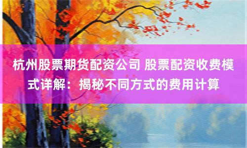 杭州股票期货配资公司 股票配资收费模式详解：揭秘不同方式的费用计算