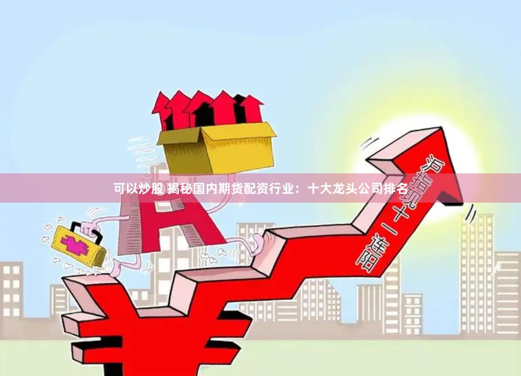可以炒股 揭秘国内期货配资行业：十大龙头公司排名