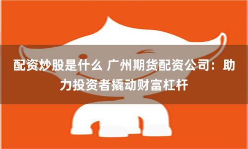配资炒股是什么 广州期货配资公司：助力投资者撬动财富杠杆