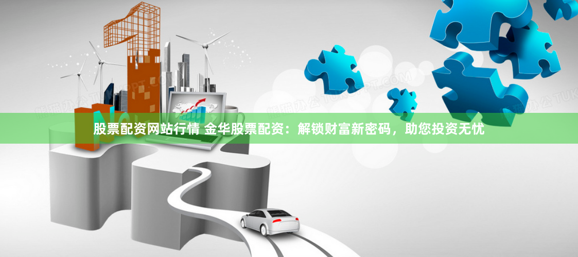 股票配资网站行情 金华股票配资：解锁财富新密码，助您投资无忧