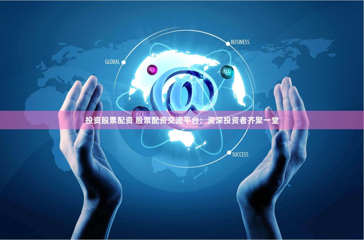 投资股票配资 股票配资交流平台：资深投资者齐聚一堂