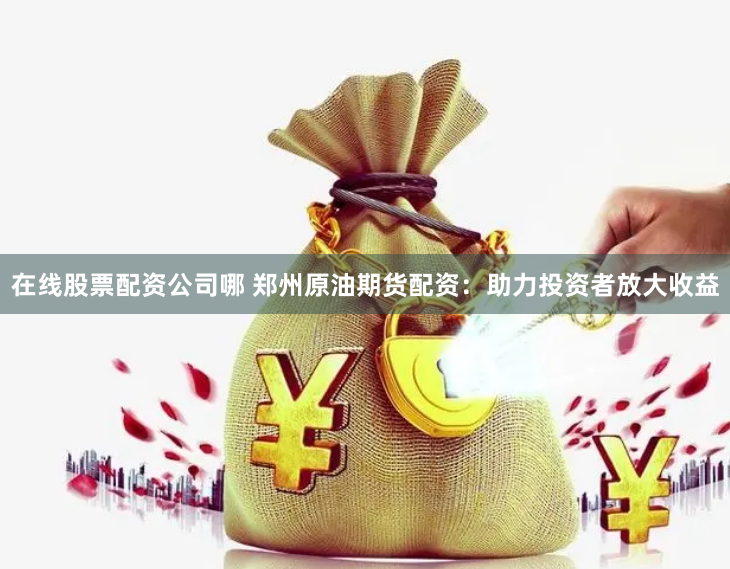 在线股票配资公司哪 郑州原油期货配资：助力投资者放大收益