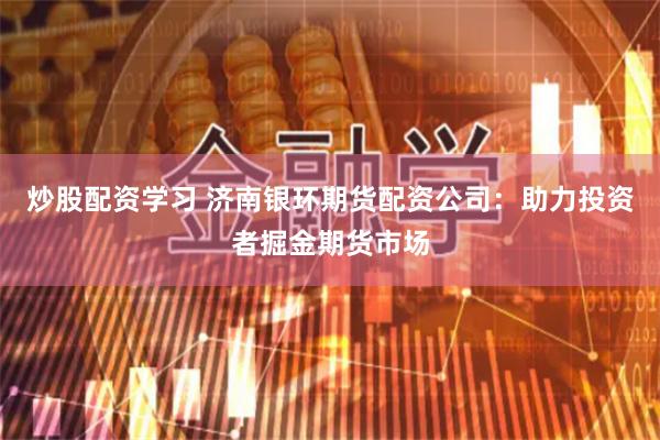 炒股配资学习 济南银环期货配资公司：助力投资者掘金期货市场