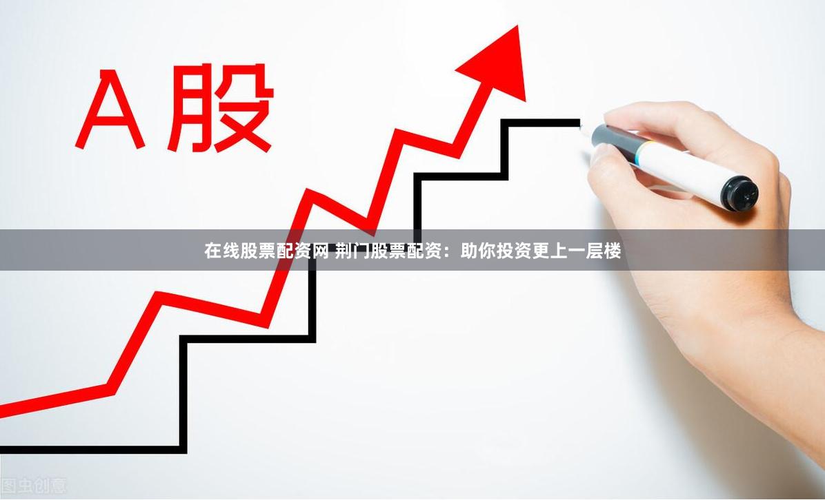 在线股票配资网 荆门股票配资：助你投资更上一层楼
