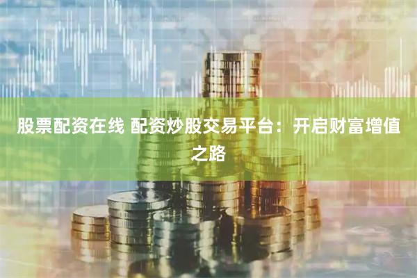 股票配资在线 配资炒股交易平台：开启财富增值之路