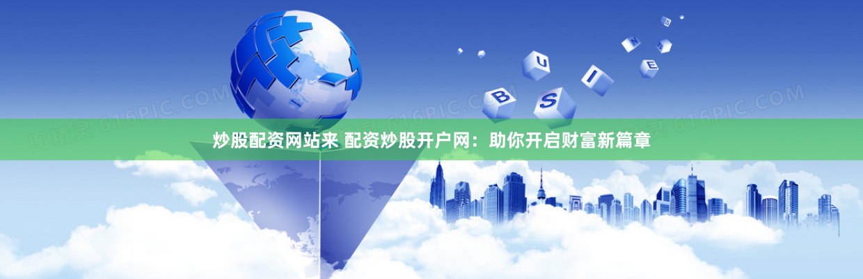 炒股配资网站来 配资炒股开户网：助你开启财富新篇章