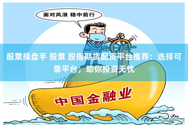 股票操盘手 股票 股指期货配资平台推荐：选择可靠平台，助你投资无忧