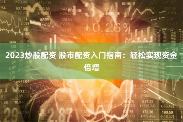 2023炒股配资 股市配资入门指南：轻松实现资金倍增