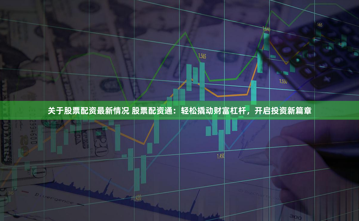 关于股票配资最新情况 股票配资通:轻松撬动财富杠杆,开启投资新篇章
