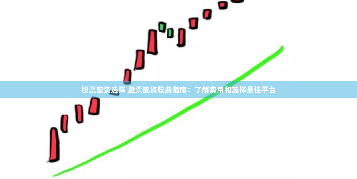 股票配资选择 股票配资收费指南：了解费用和选择最佳平台