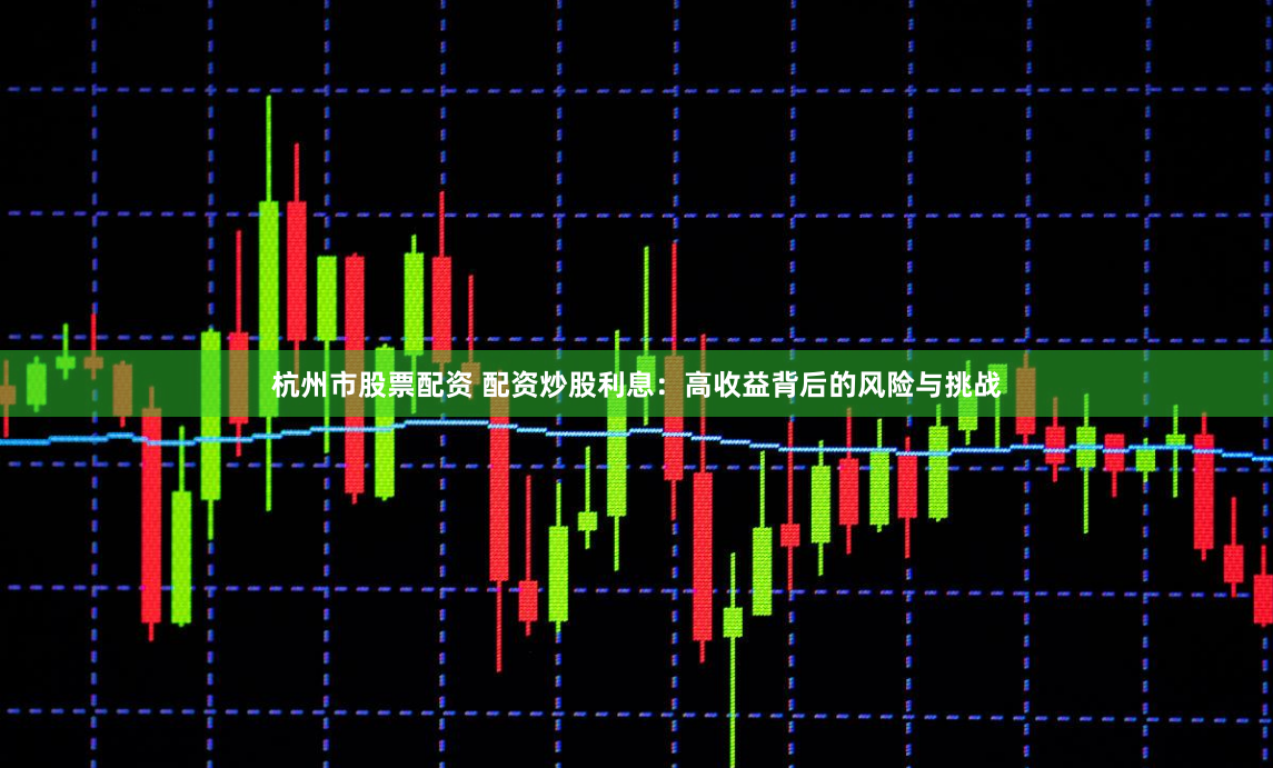杭州市股票配资 配资炒股利息：高收益背后的风险与挑战