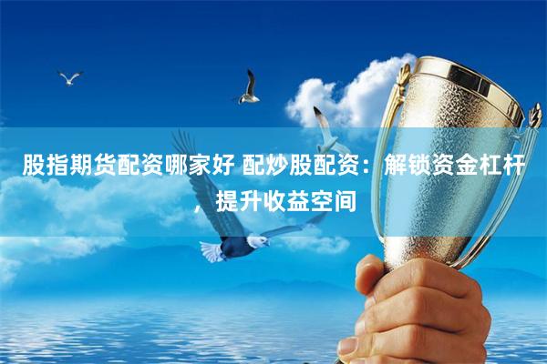 股指期货配资哪家好 配炒股配资：解锁资金杠杆，提升收益空间