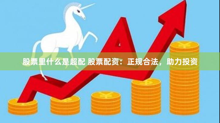 股票里什么是超配 股票配资：正规合法，助力投资