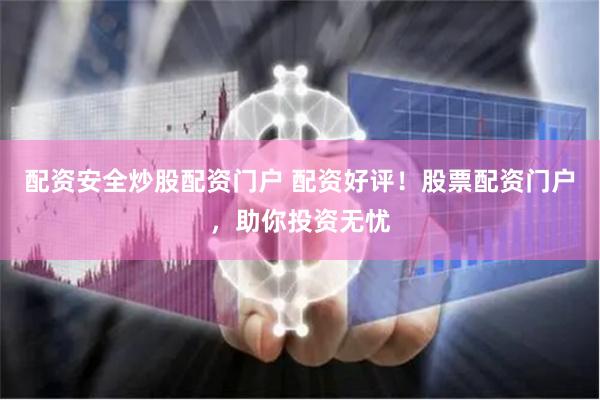配资安全炒股配资门户 配资好评！股票配资门户，助你投资无忧
