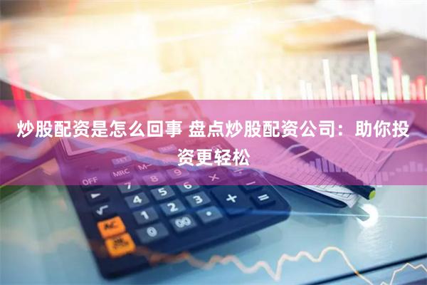 炒股配资是怎么回事 盘点炒股配资公司：助你投资更轻松