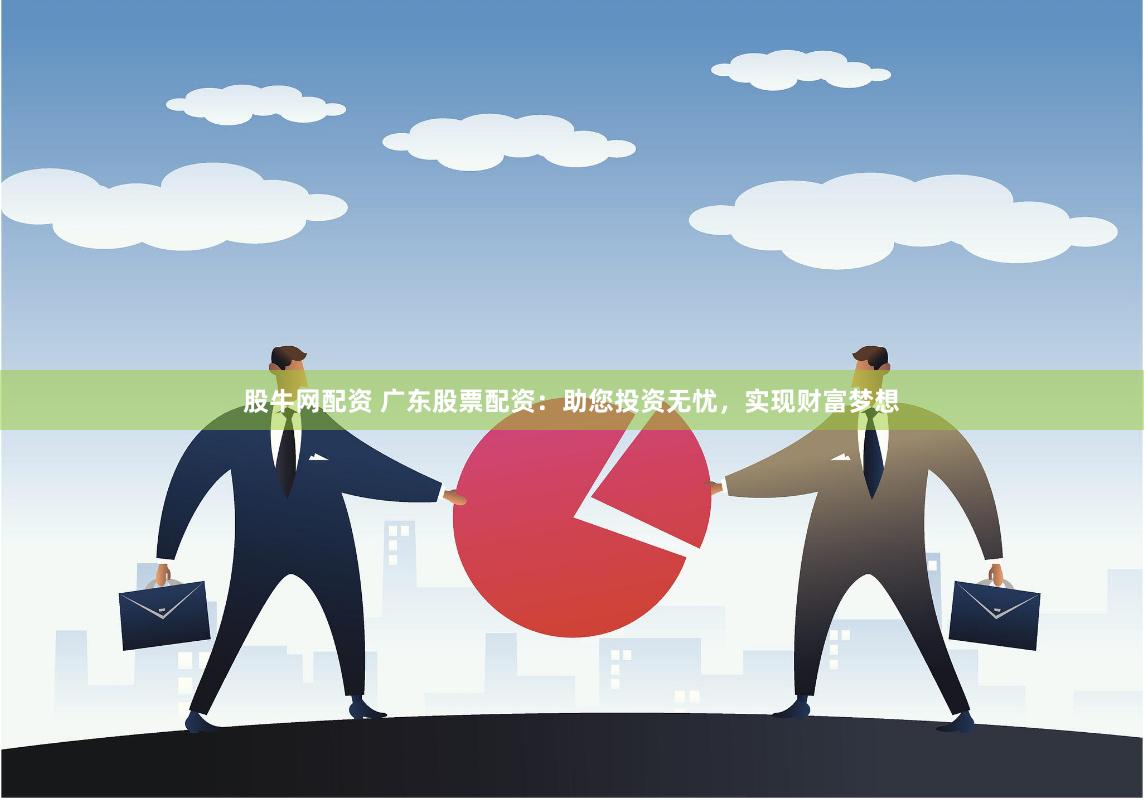 股牛网配资 广东股票配资：助您投资无忧，实现财富梦想