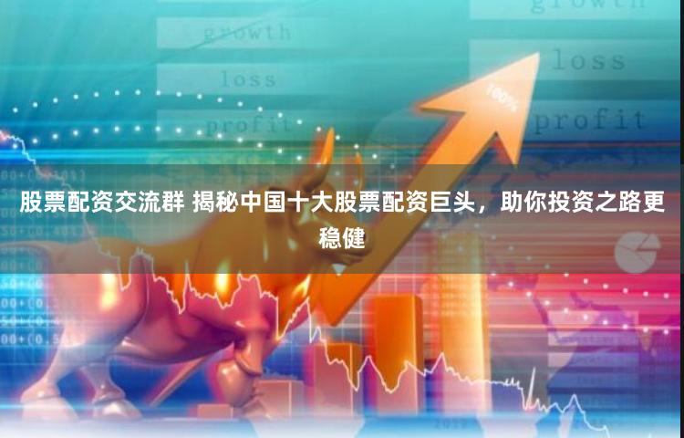 股票配资交流群 揭秘中国十大股票配资巨头，助你投资之路更稳健