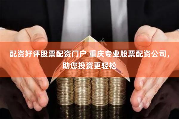 配资好评股票配资门户 重庆专业股票配资公司，助您投资更轻松