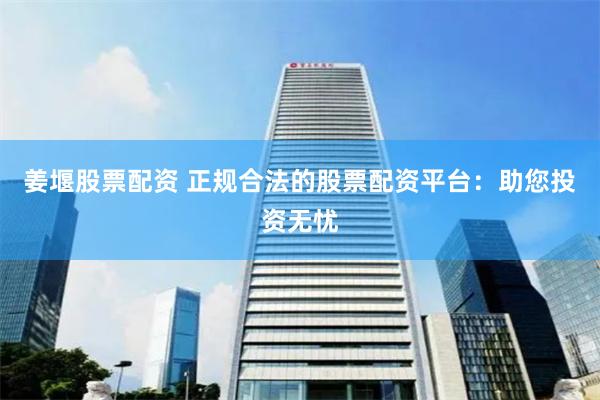 姜堰股票配资 正规合法的股票配资平台：助您投资无忧