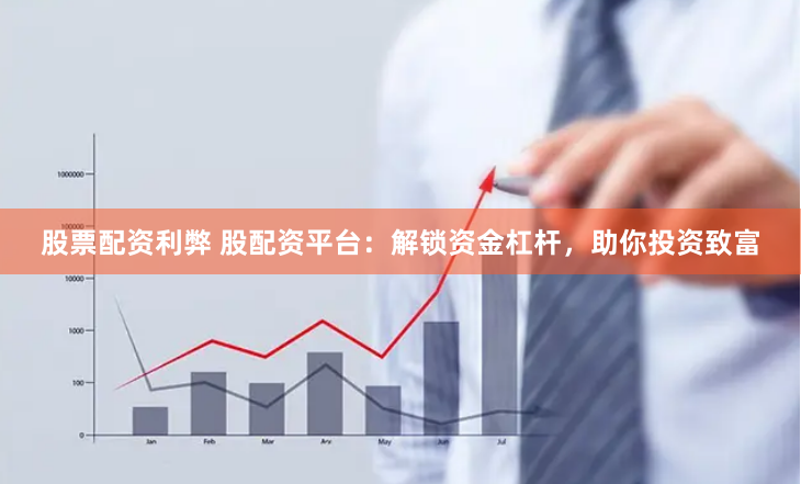 股票配资利弊 股配资平台：解锁资金杠杆，助你投资致富