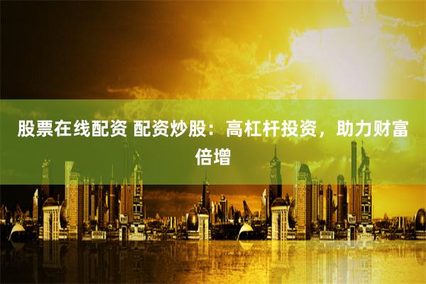 股票在线配资 配资炒股：高杠杆投资，助力财富倍增