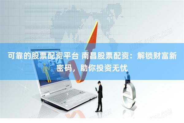 可靠的股票配资平台 南昌股票配资：解锁财富新密码，助你投资无忧