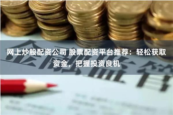 网上炒股配资公司 股票配资平台推荐：轻松获取资金，把握投资良机