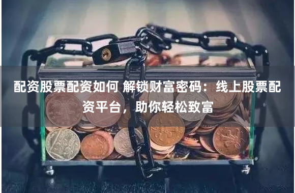 配资股票配资如何 解锁财富密码：线上股票配资平台，助你轻松致富