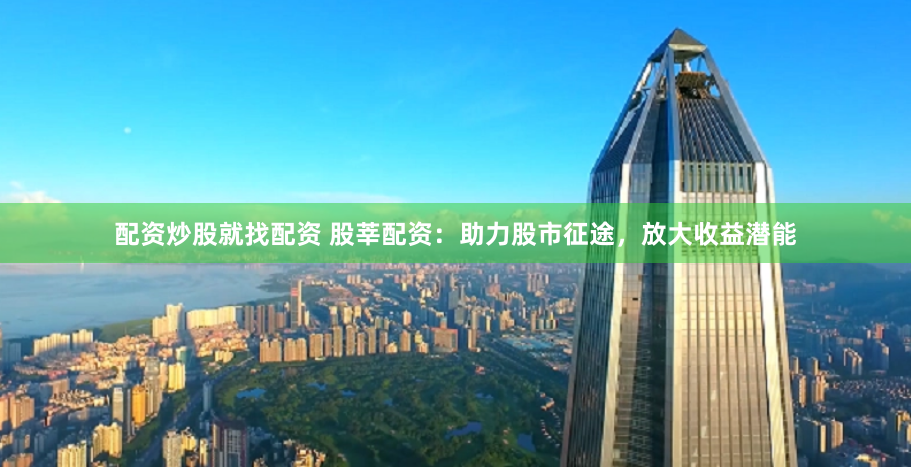 配资炒股就找配资 股莘配资：助力股市征途，放大收益潜能