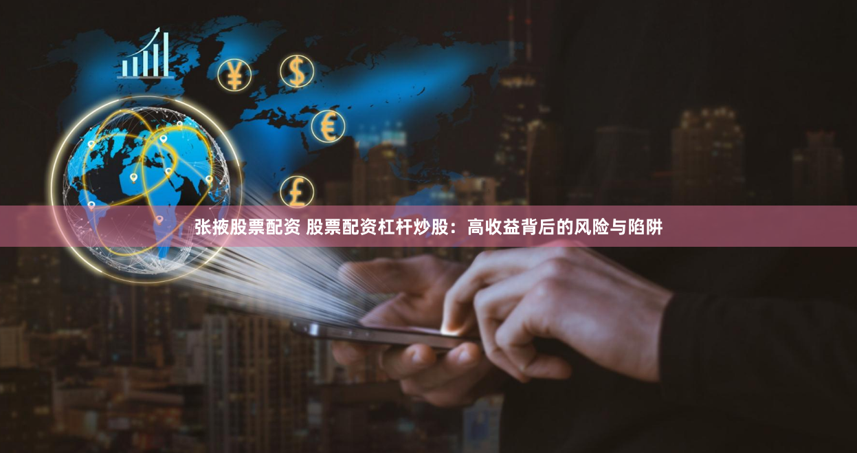 张掖股票配资 股票配资杠杆炒股：高收益背后的风险与陷阱