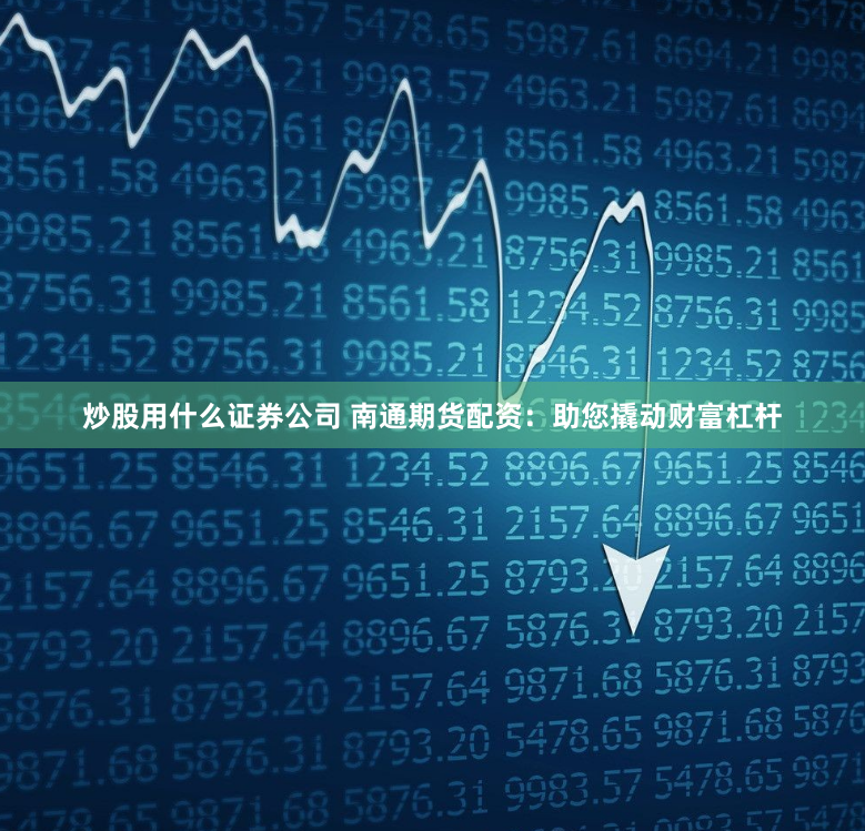 炒股用什么证券公司 南通期货配资：助您撬动财富杠杆