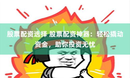 股票配资选择 股票配资神器：轻松撬动资金，助你投资无忧