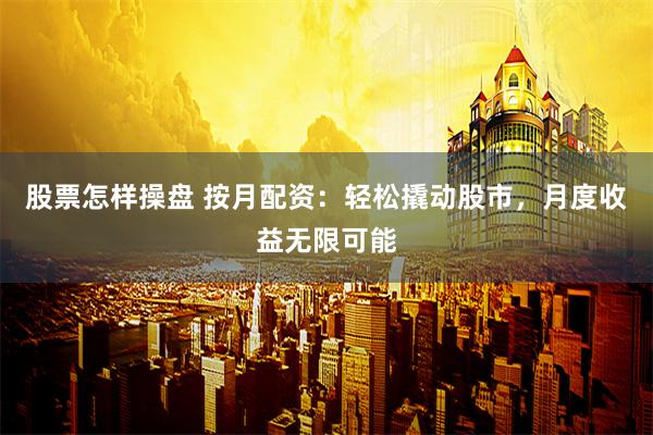 股票怎样操盘 按月配资：轻松撬动股市，月度收益无限可能