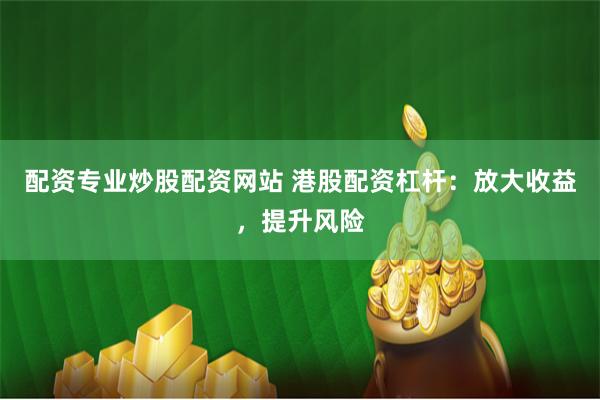 配资专业炒股配资网站 港股配资杠杆:放大收益,提升风险