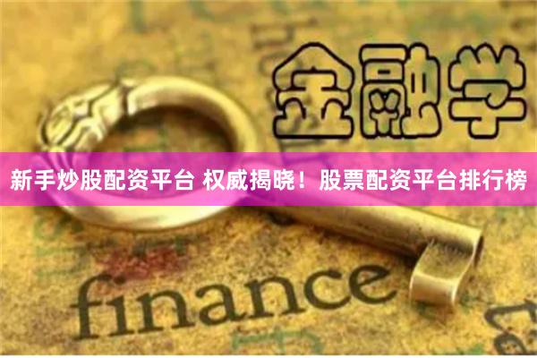 新手炒股配资平台 权威揭晓！股票配资平台排行榜