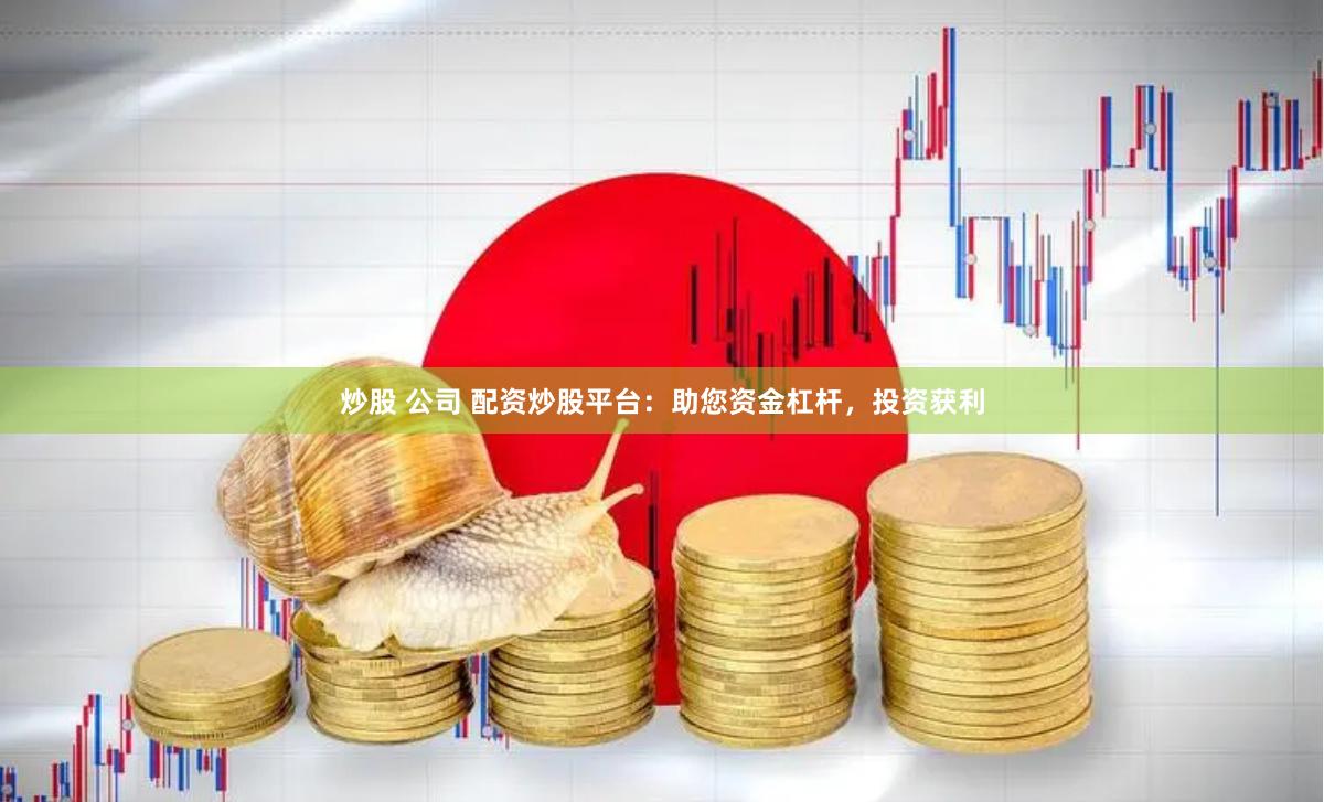 炒股 公司 配资炒股平台：助您资金杠杆，投资获利