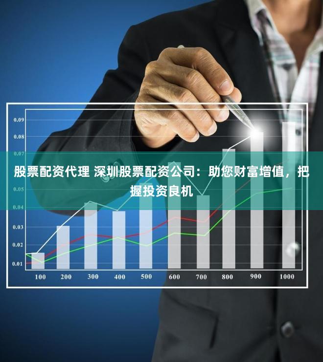 股票配资代理 深圳股票配资公司：助您财富增值，把握投资良机