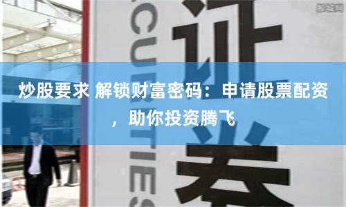 炒股要求 解锁财富密码：申请股票配资，助你投资腾飞